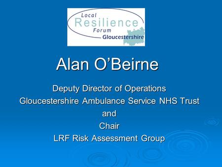 Alan O’Beirne Deputy Director of Operations Gloucestershire Ambulance Service NHS Trust andChair LRF Risk Assessment Group.