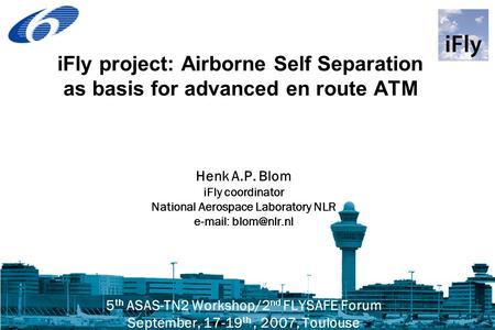 IFly project: Airborne Self Separation as basis for advanced en route ATM Henk A.P. Blom iFly coordinator National Aerospace Laboratory NLR