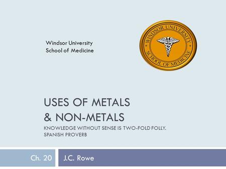 USES OF METALS & NON-METALS KNOWLEDGE WITHOUT SENSE IS TWO-FOLD FOLLY. SPANISH PROVERB Ch. 20 J.C. Rowe Windsor University School of Medicine.