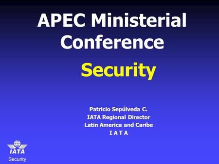 Security APEC Ministerial Conference Security Patricio Sepúlveda C. IATA Regional Director Latin America and Caribe I A T A.