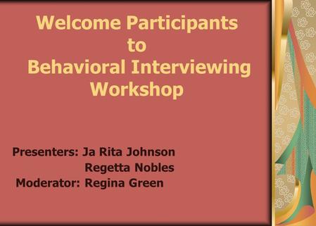 Welcome Participants to Behavioral Interviewing Workshop Presenters: Ja Rita Johnson Regetta Nobles Moderator: Regina Green.