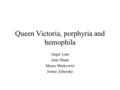 Queen Victoria, porphyria and hemophila Angie Lam Jenn Mann Maura Markowitz Jennie Zaborsky.