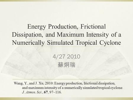 Energy Production, Frictional Dissipation, and Maximum Intensity of a Numerically Simulated Tropical Cyclone 4/27 2010 蘇炯瑞 Wang, Y., and J. Xu, 2010: Energy.