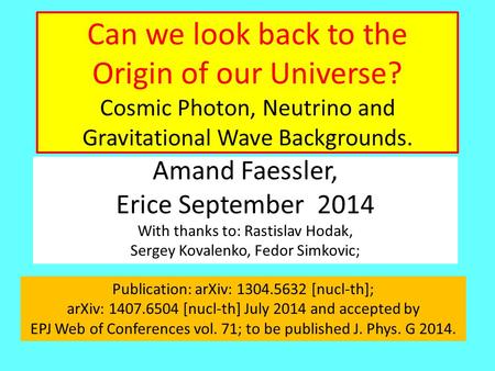 Can we look back to the Origin of our Universe? Cosmic Photon, Neutrino and Gravitational Wave Backgrounds. Amand Faessler, Erice September 2014 With thanks.