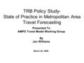 TRB Policy Study- State of Practice in Metropolitan Area Travel Forecasting Presented To AMPO Travel Model Working Group By Jon Williams March 20, 2006.