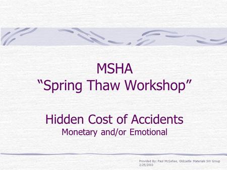 MSHA “Spring Thaw Workshop” Hidden Cost of Accidents Monetary and/or Emotional Provided By: Paul McGehee, Oldcastle Materials SW Group 2/25/2003.