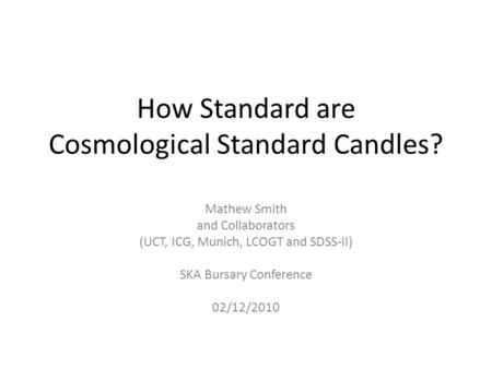 How Standard are Cosmological Standard Candles? Mathew Smith and Collaborators (UCT, ICG, Munich, LCOGT and SDSS-II) SKA Bursary Conference 02/12/2010.