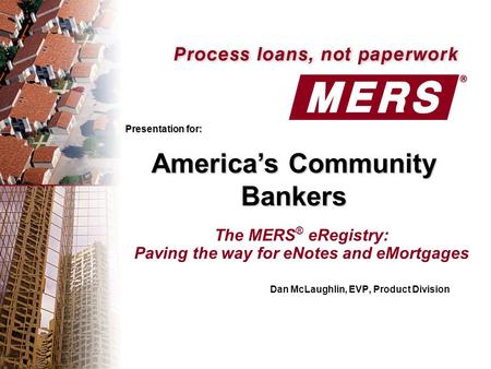 The MERS ® eRegistry: Paving the way for eNotes and eMortgages Dan McLaughlin, EVP, Product Division Presentation for: America’s Community Bankers.