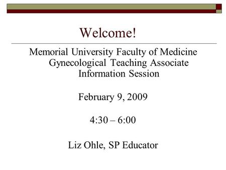 Welcome! Memorial University Faculty of Medicine Gynecological Teaching Associate Information Session February 9, 2009 4:30 – 6:00 Liz Ohle, SP Educator.