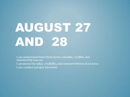 AUGUST 27 AND 28 I can understand these three terms: valuable, credible, and newsworthy sources. I can assess the value, credibility, and newsworthiness.