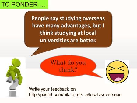 TO PONDER … People say studying overseas have many advantages, but I think studying at local universities are better. What do you think? Write your feedback.