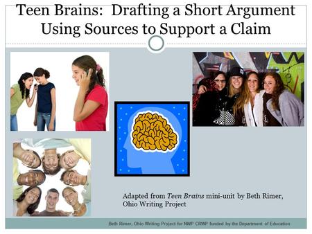 Teen Brains: Drafting a Short Argument Using Sources to Support a Claim Adapted from Teen Brains mini-unit by Beth Rimer, Ohio Writing Project Beth Rimer,