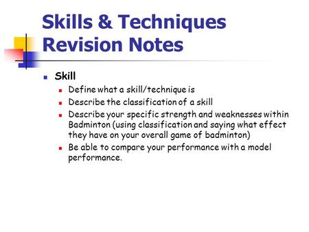 Skills & Techniques Revision Notes Skill Define what a skill/technique is Describe the classification of a skill Describe your specific strength and weaknesses.