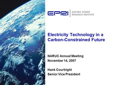 Electricity Technology in a Carbon-Constrained Future NARUC Annual Meeting November 14, 2007 Hank Courtright Senior Vice President.