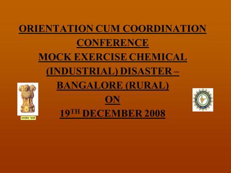 ORIENTATION CUM COORDINATION CONFERENCE MOCK EXERCISE CHEMICAL (INDUSTRIAL) DISASTER – BANGALORE (RURAL) ON 19 TH DECEMBER 2008.