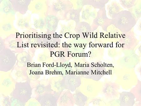 Prioritising the Crop Wild Relative List revisited: the way forward for PGR Forum? Brian Ford-Lloyd, Maria Scholten, Joana Brehm, Marianne Mitchell.