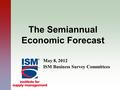 The Semiannual Economic Forecast May 8, 2012 ISM Business Survey Committees.