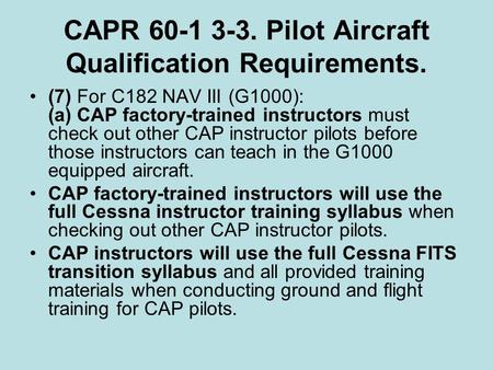 CAPR 60-1 3-3. Pilot Aircraft Qualification Requirements. (7) For C182 NAV III (G1000): (a) CAP factory-trained instructors must check out other CAP instructor.