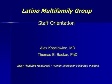 Latino Multifamily Group Staff Orientation Alex Kopelowicz, MD Thomas E. Backer, PhD Valley Nonprofit Resources / Human Interaction Research Institute.