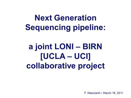 Next Generation Sequencing pipeline: a joint LONI – BIRN [UCLA – UCI] collaborative project F. Macciardi – March 16, 2011.