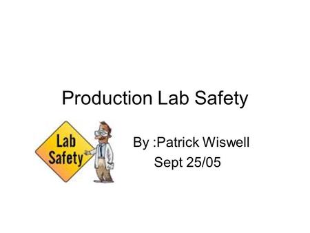 Production Lab Safety By :Patrick Wiswell Sept 25/05.