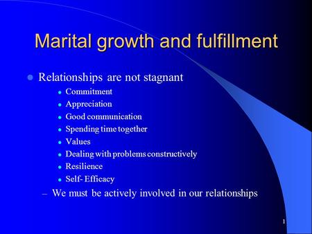 1 Marital growth and fulfillment Relationships are not stagnant Commitment Appreciation Good communication Spending time together Values Dealing with problems.