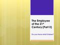 The Employee of the 21 st Century (Part II) Do you have what it takes?