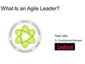 What Is an Agile Leader? Todd Little Sr. Development Manager.