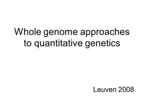 Whole genome approaches to quantitative genetics Leuven 2008.