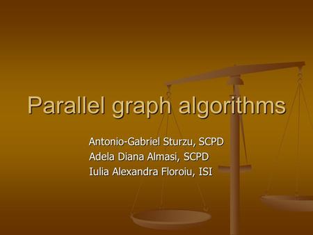 Parallel graph algorithms Antonio-Gabriel Sturzu, SCPD Adela Diana Almasi, SCPD Adela Diana Almasi, SCPD Iulia Alexandra Floroiu, ISI Iulia Alexandra Floroiu,