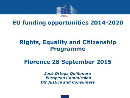 EU funding opportunities 2014-2020 Rights, Equality and Citizenship Programme Florence 28 September 2015 José Ortega Quiñonero European Commission DG Justice.