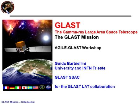 GLAST Mission – G.Barbiellini GLAST The Gamma-ray Large Area Space Telescope The GLAST Mission AGILE-GLAST Workshop Guido Barbiellini University and INFN.