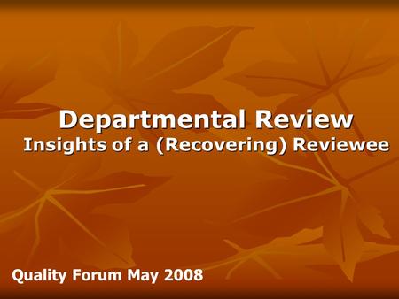 Departmental Review Insights of a (Recovering) Reviewee Quality Forum May 2008.