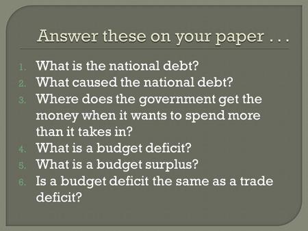 1. What is the national debt? 2. What caused the national debt? 3. Where does the government get the money when it wants to spend more than it takes in?