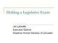 Holding a Legislative Event Jim LaGraffe Executive Director Keystone Human Services of Lancaster.