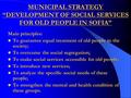 MUNICIPAL STRATEGY “DEVELOPMENT OF SOCIAL SERVICES FOR OLD PEOPLE IN SOFIA” Main principles: To guarantee equal treatment of old people in the society;