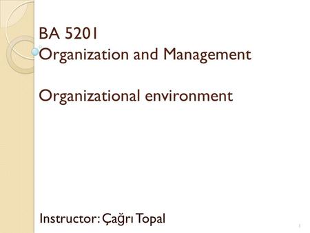 BA 5201 Organization and Management Organizational environment Instructor: Ça ğ rı Topal 1.