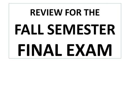 REVIEW FOR THE FALL SEMESTER FINAL EXAM INSTRUCTIONS: Go through the slides and answer each question in the packet; the slide numbers are listed for.