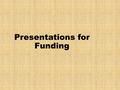 Presentations for Funding. Persuasion Fill every moment of your time to persuade You are a philanthropist You know nothing about engineering What persuades.