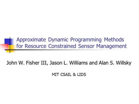 Approximate Dynamic Programming Methods for Resource Constrained Sensor Management John W. Fisher III, Jason L. Williams and Alan S. Willsky MIT CSAIL.