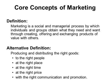 Core Concepts of Marketing Definition: Marketing is a social and managerial process by which individuals and groups obtain what they need and want through.