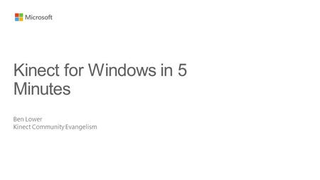 Ben Lower Kinect Community Evangelism Kinect for Windows in 5 Minutes.