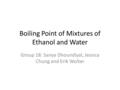 Boiling Point of Mixtures of Ethanol and Water Group 18: Sanya Dhoundiyal, Jessica Chung and Erik Wolter.