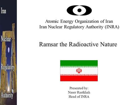 Atomic Energy Organization of Iran Iran Nuclear Regulatory Authority (INRA) Ramsar the Radioactive Nature Presented by: Naser Rastkhah Head of INRA.