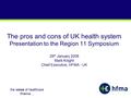 The voice of healthcare finance… The pros and cons of UK health system Presentation to the Region 11 Symposium 29 th January 2008 Mark Knight Chief Executive,