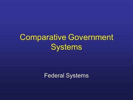 Comparative Government Systems Federal Systems. An alternative to both Unitary States and Confederations Incorporates some features of both “Top-Down”