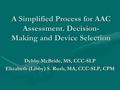 A Simplified Process for AAC Assessment. Decision- Making and Device Selection Debby McBride, MS, CCC-SLP Elizabeth (Libby) S. Rush, MA, CCC-SLP, CPM.