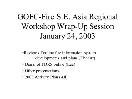 GOFC-Fire S.E. Asia Regional Workshop Wrap-Up Session January 24, 2003 Review of online fire information system developments and plans (Elvidge) Demo of.