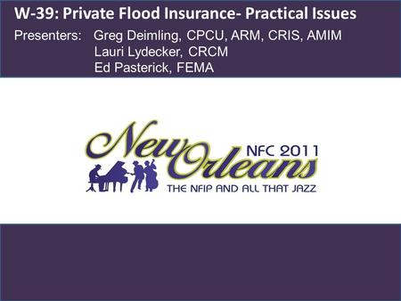 W-39: Private Flood Insurance- Practical Issues Presenters: Greg Deimling, CPCU, ARM, CRIS, AMIM Lauri Lydecker, CRCM Ed Pasterick, FEMA.