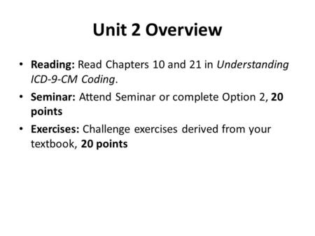 Unit 2 Overview Reading: Read Chapters 10 and 21 in Understanding ICD-9-CM Coding. Seminar: Attend Seminar or complete Option 2, 20 points Exercises: Challenge.